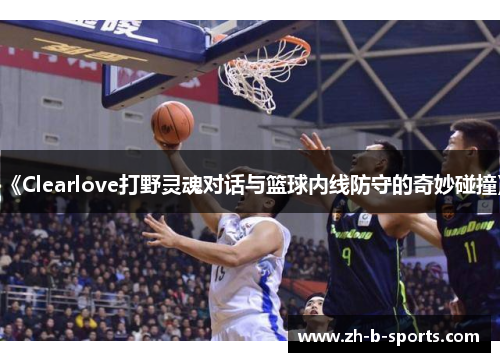 《Clearlove打野灵魂对话与篮球内线防守的奇妙碰撞》