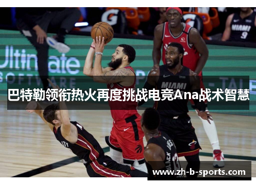 巴特勒领衔热火再度挑战电竞Ana战术智慧