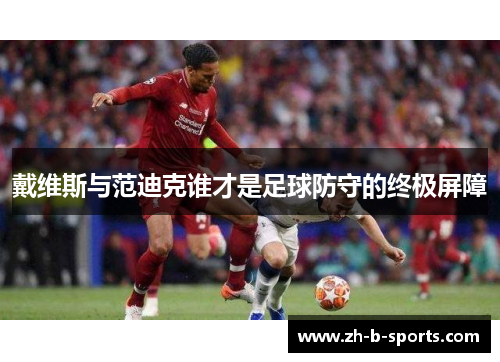 戴维斯与范迪克谁才是足球防守的终极屏障