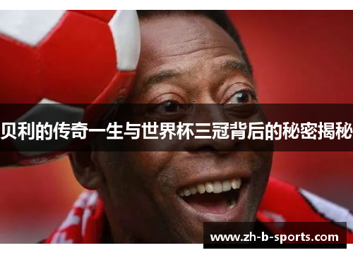 贝利的传奇一生与世界杯三冠背后的秘密揭秘