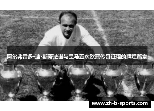 阿尔弗雷多·迪·斯蒂法诺与皇马五次欧冠传奇征程的辉煌篇章