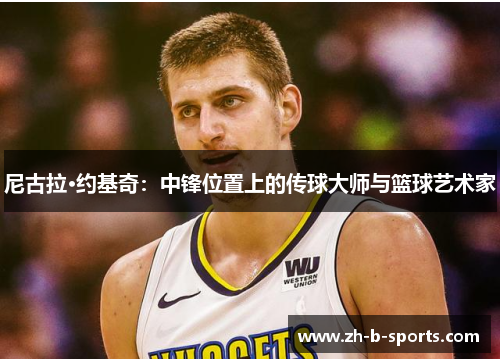 尼古拉·约基奇：中锋位置上的传球大师与篮球艺术家