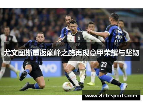 尤文图斯重返巅峰之路再现意甲荣耀与坚韧