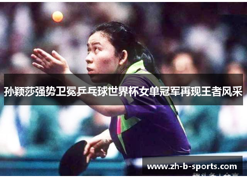 孙颖莎强势卫冕乒乓球世界杯女单冠军再现王者风采
