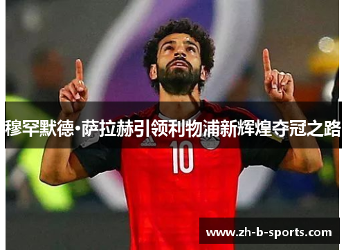 穆罕默德·萨拉赫引领利物浦新辉煌夺冠之路