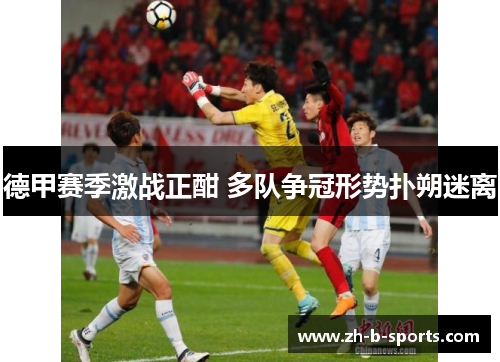德甲赛季激战正酣 多队争冠形势扑朔迷离