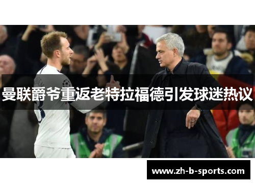 曼联爵爷重返老特拉福德引发球迷热议