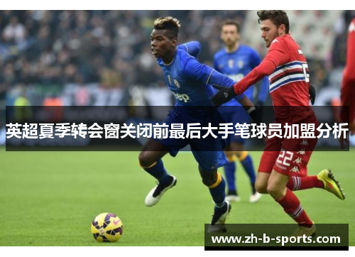 英超夏季转会窗关闭前最后大手笔球员加盟分析