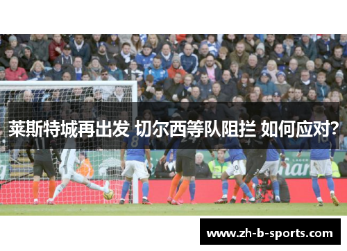 莱斯特城再出发 切尔西等队阻拦 如何应对？